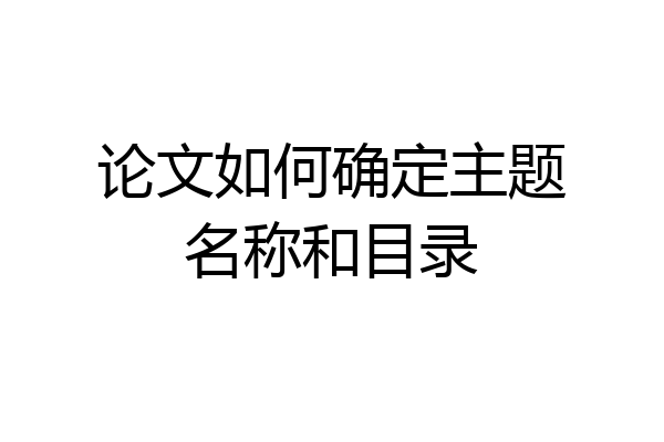 论文如何确定主题名称和目录
