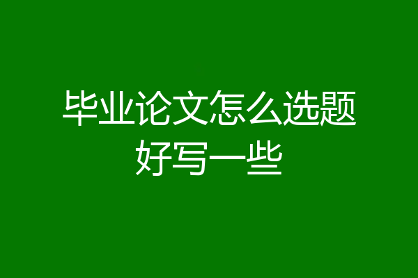 毕业论文怎么选题好写一些