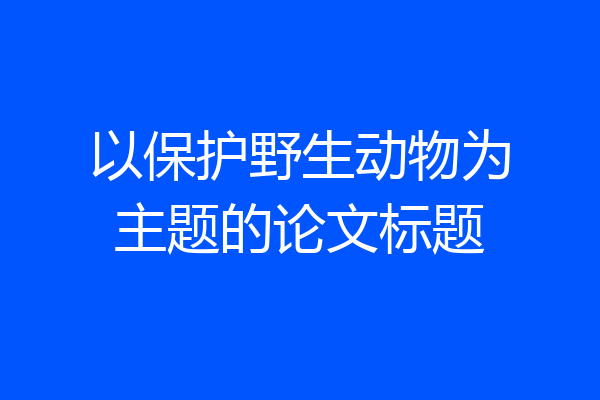 以保护野生动物为主题的论文标题