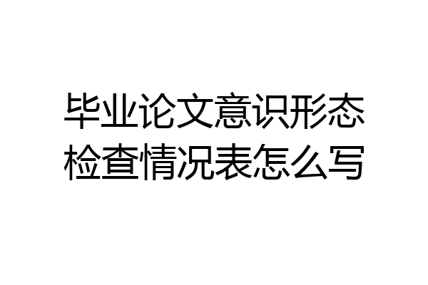 毕业论文意识形态检查情况表怎么写