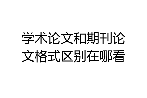 学术论文和期刊论文格式区别在哪看