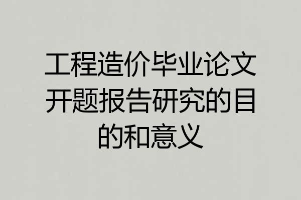 工程造价毕业论文开题报告研究的目的和意义