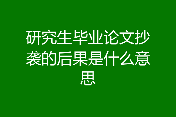 研究生毕业论文抄袭的后果是什么意思
