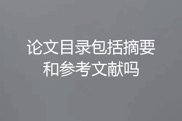 论文目录包括摘要和参考文献吗