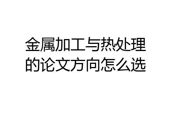 金属加工与热处理的论文方向怎么选