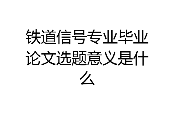 铁道信号专业毕业论文选题意义是什么