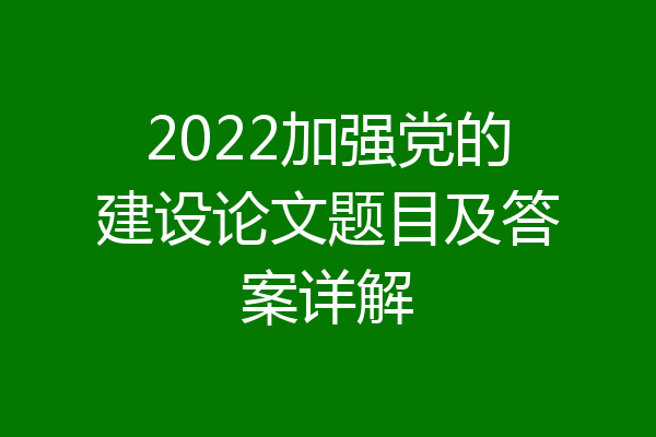 2022加强党的建设论文题目及答案详解