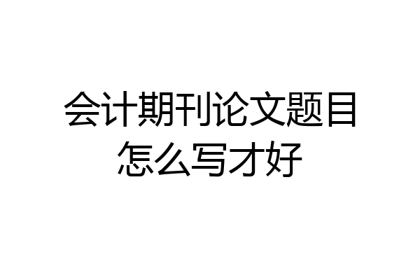 会计期刊论文题目怎么写才好