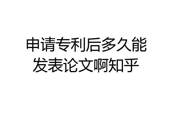 申请专利后多久能发表论文啊知乎