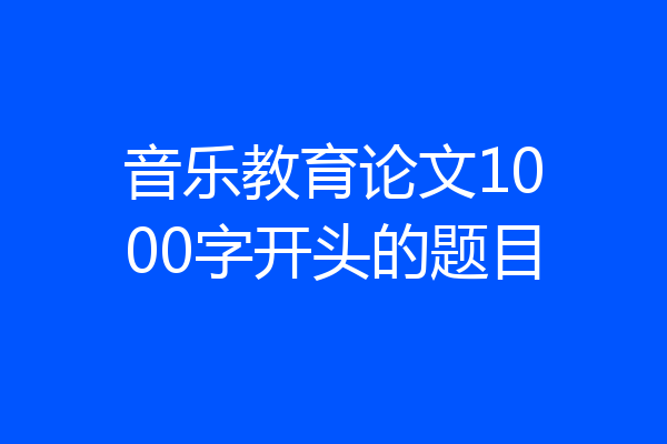 音乐教育论文1000字开头的题目