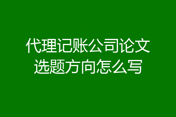 代理记账公司论文选题方向怎么写