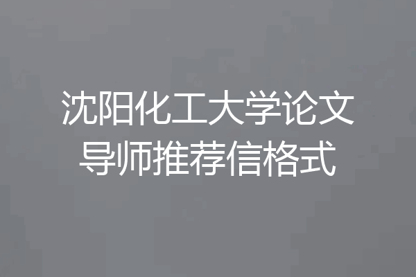 沈阳化工大学论文导师推荐信格式