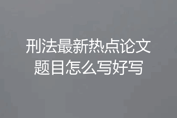 刑法最新热点论文题目怎么写好写