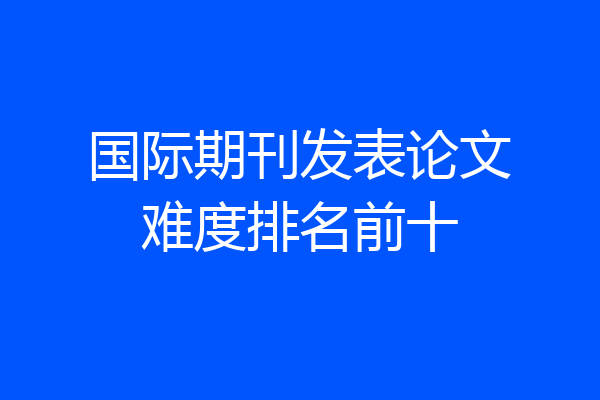 国际期刊发表论文难度排名前十