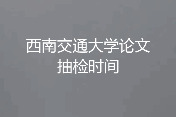 西南交通大学论文抽检时间