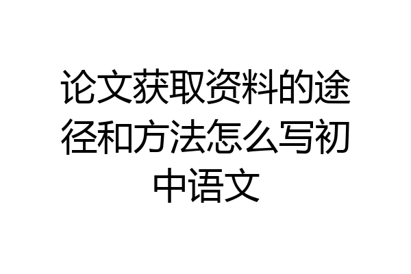 论文获取资料的途径和方法怎么写初中语文