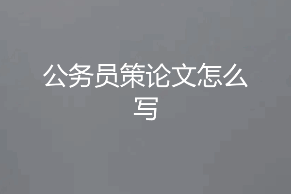 公务员策论文怎么写