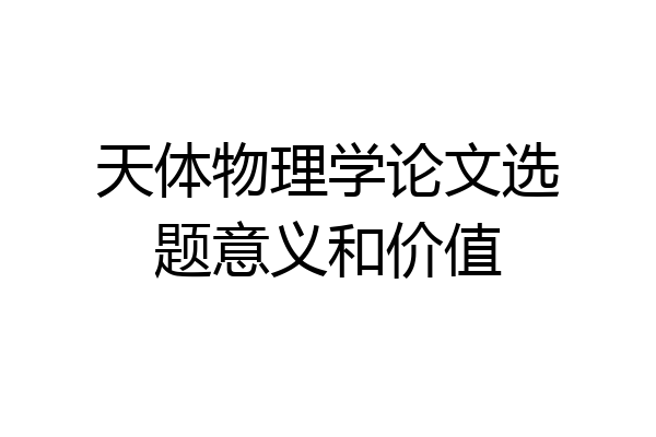 天体物理学论文选题意义和价值
