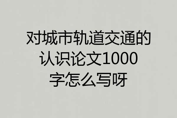 对城市轨道交通的认识论文1000字怎么写呀