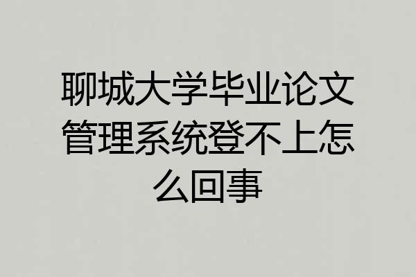 聊城大学毕业论文管理系统登不上怎么回事