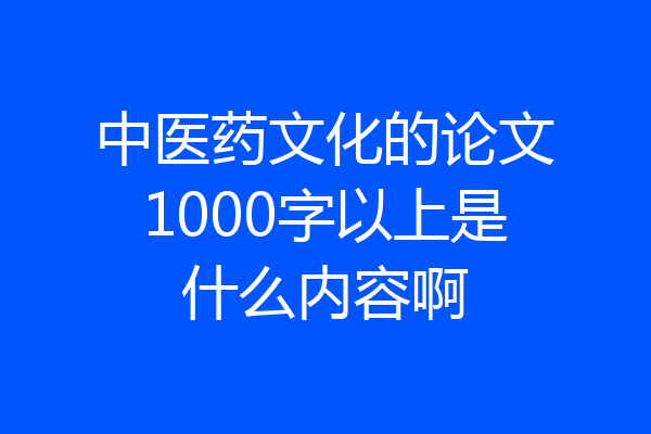 中医药文化的论文1000字以上是什么内容啊