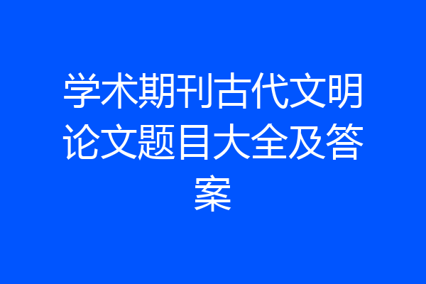 学术期刊古代文明论文题目大全及答案