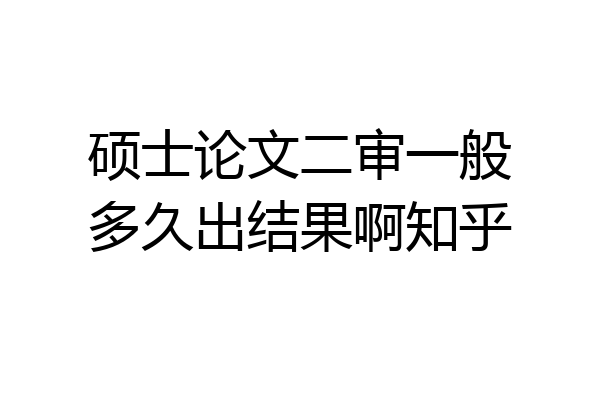 硕士论文二审一般多久出结果啊知乎