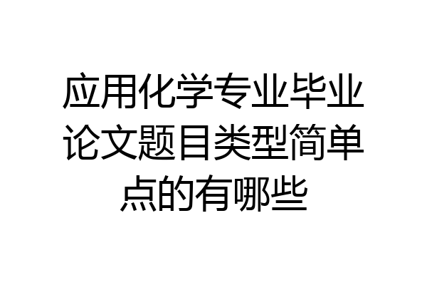 应用化学专业毕业论文题目类型简单点的有哪些