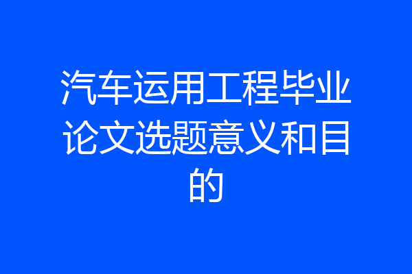 汽车运用工程毕业论文选题意义和目的