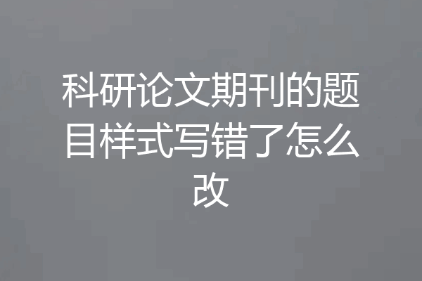科研论文期刊的题目样式写错了怎么改