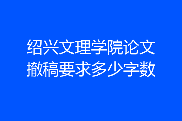 绍兴文理学院论文撤稿要求多少字数