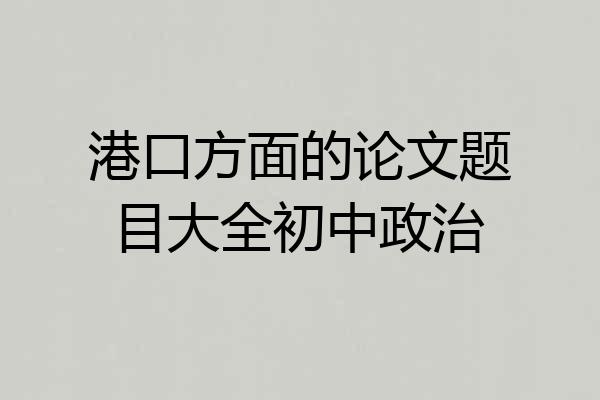 港口方面的论文题目大全初中政治