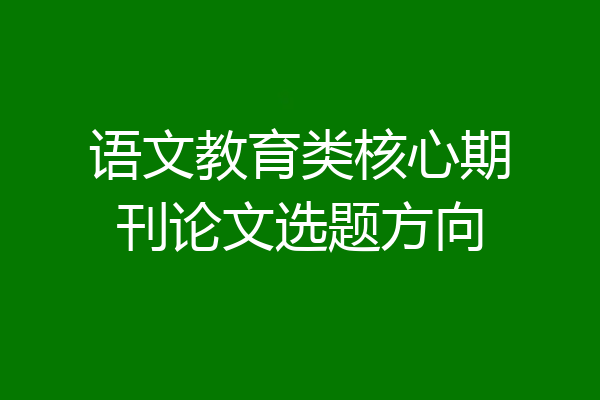 语文教育类核心期刊论文选题方向