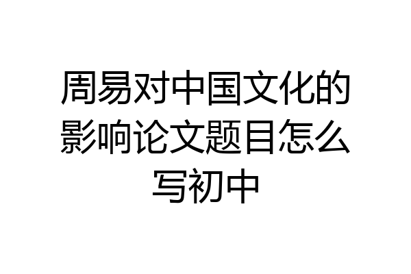 周易对中国文化的影响论文题目怎么写初中