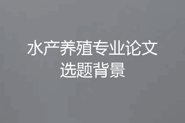 水产养殖专业论文选题背景