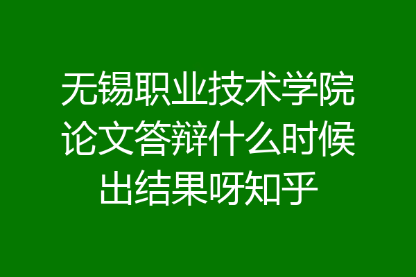 无锡职业技术学院论文答辩什么时候出结果呀知乎