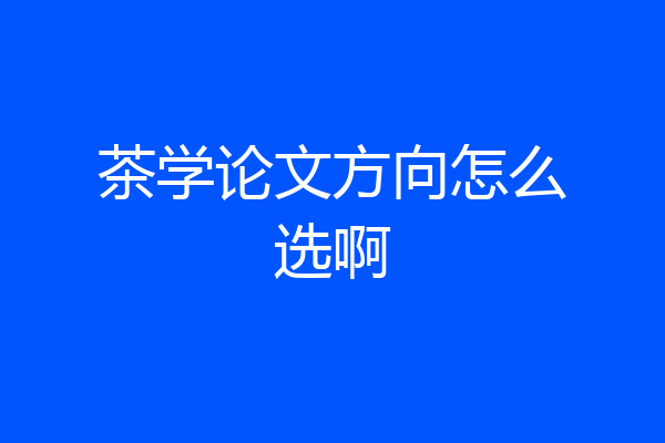 茶学论文方向怎么选啊