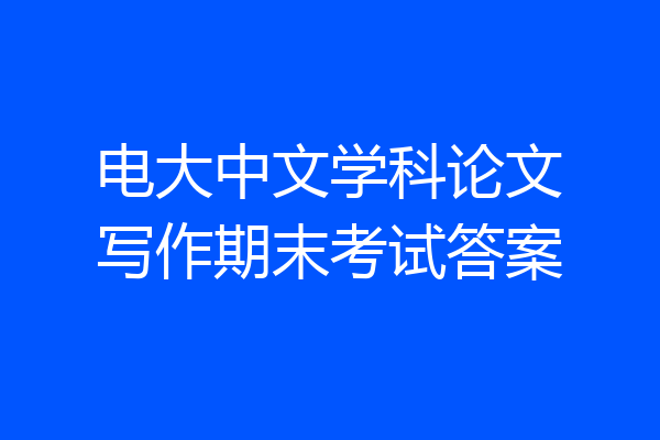 电大中文学科论文写作期末考试答案