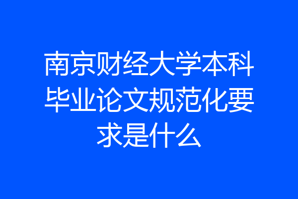 南京财经大学本科毕业论文规范化要求是什么