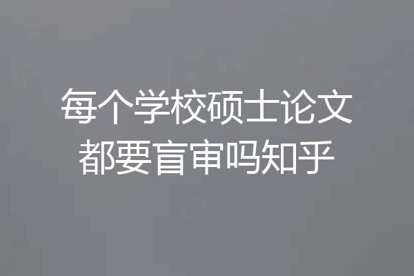 每个学校硕士论文都要盲审吗知乎