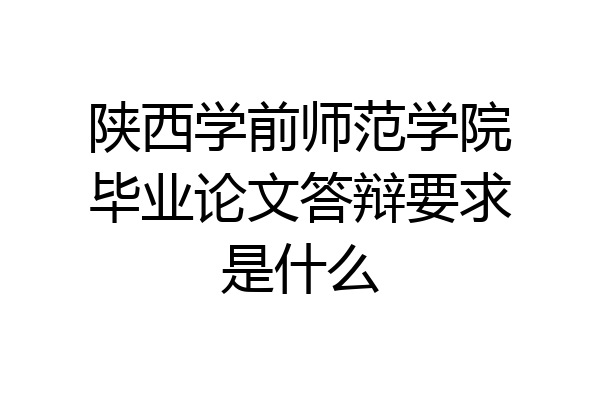 陕西学前师范学院毕业论文答辩要求是什么