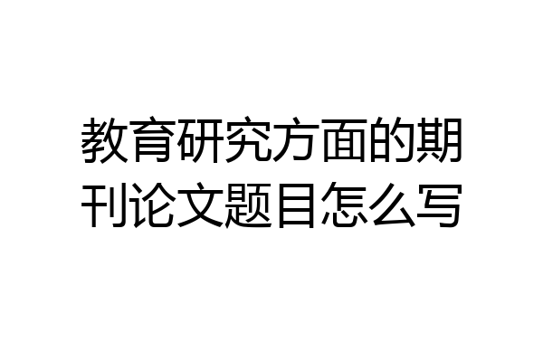 教育研究方面的期刊论文题目怎么写
