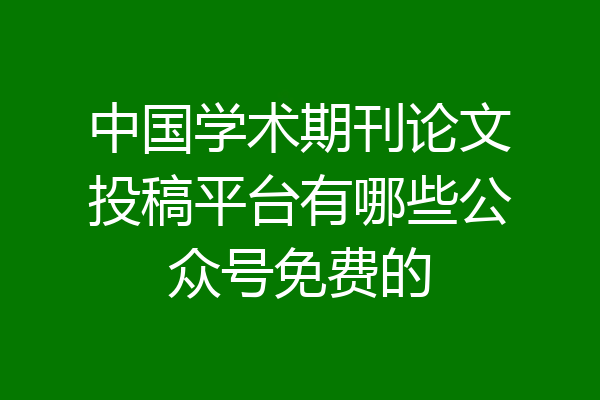 中国学术期刊论文投稿平台有哪些公众号免费的