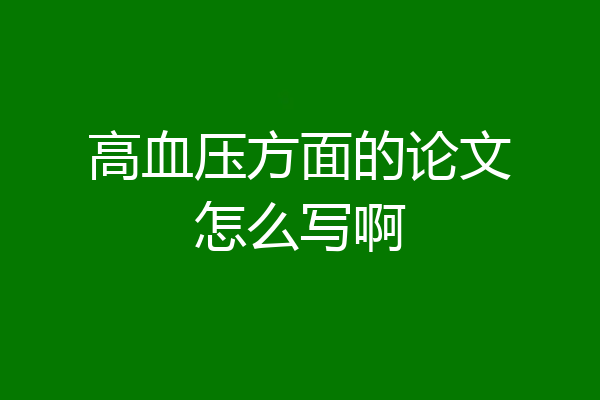 高血压方面的论文怎么写啊