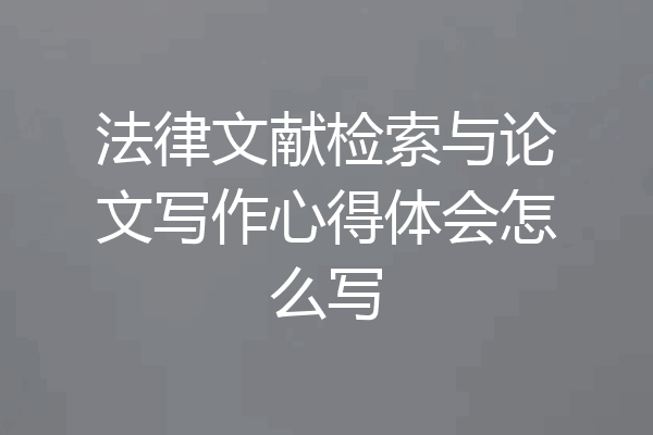 法律文献检索与论文写作心得体会怎么写