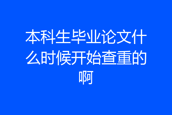 本科生毕业论文什么时候开始查重的啊