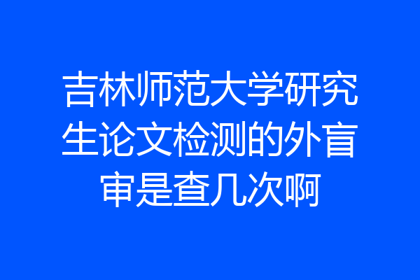 吉林师范大学研究生论文检测的外盲审是查几次啊