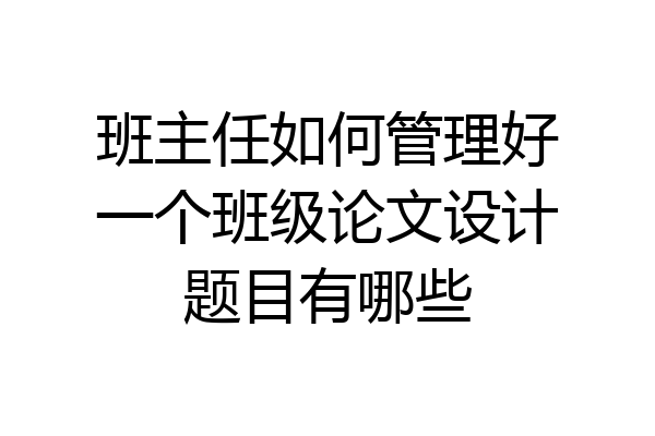 班主任如何管理好一个班级论文设计题目有哪些
