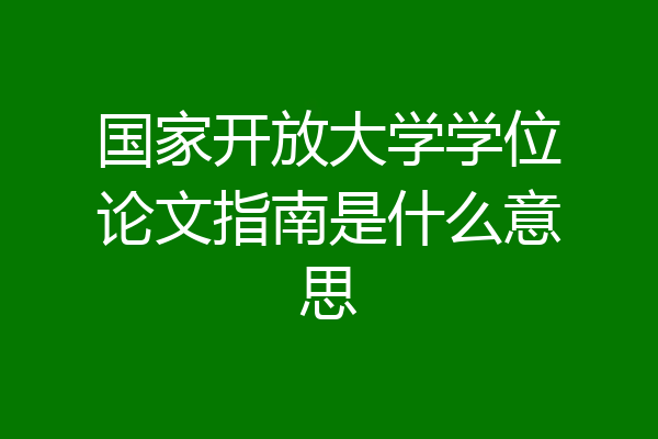 国家开放大学学位论文指南是什么意思