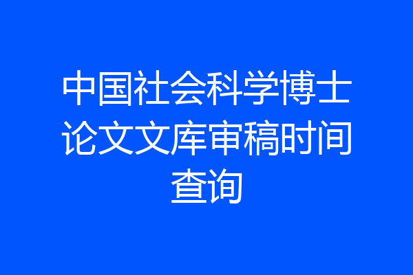 中国社会科学博士论文文库审稿时间查询